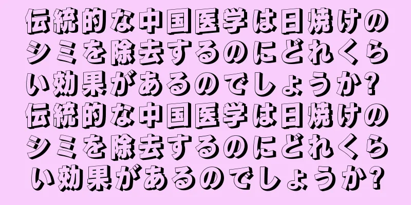 伝統的な中国医学は日焼けのシミを除去するのにどれくらい効果があるのでしょうか? 伝統的な中国医学は日焼けのシミを除去するのにどれくらい効果があるのでしょうか?