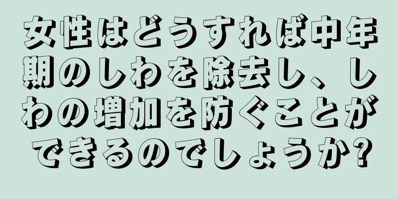 女性はどうすれば中年期のしわを除去し、しわの増加を防ぐことができるのでしょうか?