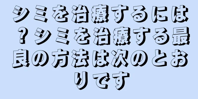 シミを治療するには？シミを治療する最良の方法は次のとおりです