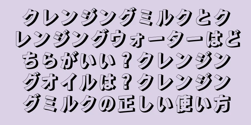 クレンジングミルクとクレンジングウォーターはどちらがいい？クレンジングオイルは？クレンジングミルクの正しい使い方