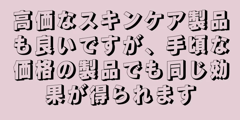 高価なスキンケア製品も良いですが、手頃な価格の製品でも同じ効果が得られます