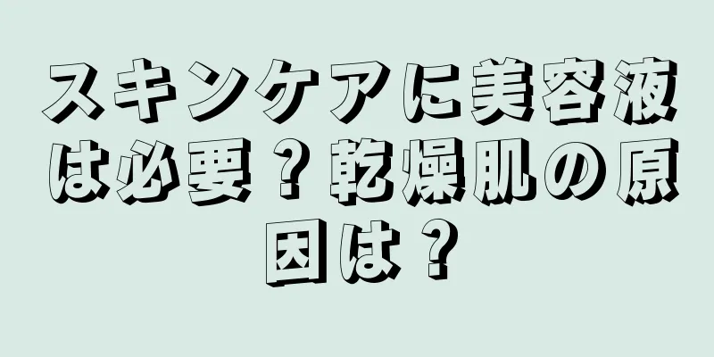 スキンケアに美容液は必要？乾燥肌の原因は？