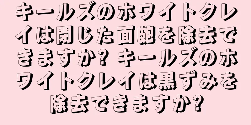 キールズのホワイトクレイは閉じた面皰を除去できますか? キールズのホワイトクレイは黒ずみを除去できますか?