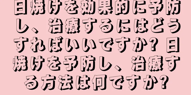 日焼けを効果的に予防し、治療するにはどうすればいいですか? 日焼けを予防し、治療する方法は何ですか?