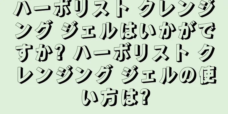 ハーボリスト クレンジング ジェルはいかがですか? ハーボリスト クレンジング ジェルの使い方は?