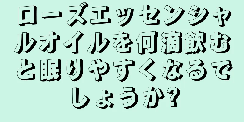 ローズエッセンシャルオイルを何滴飲むと眠りやすくなるでしょうか?