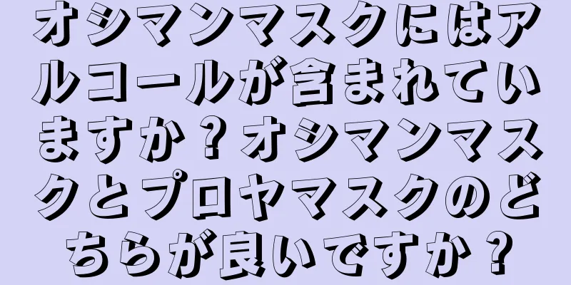 オシマンマスクにはアルコールが含まれていますか？オシマンマスクとプロヤマスクのどちらが良いですか？