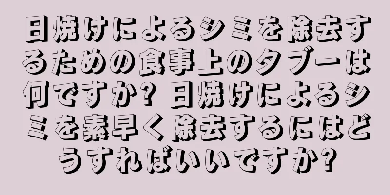 日焼けによるシミを除去するための食事上のタブーは何ですか? 日焼けによるシミを素早く除去するにはどうすればいいですか?