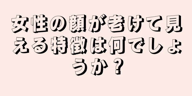 女性の顔が老けて見える特徴は何でしょうか？