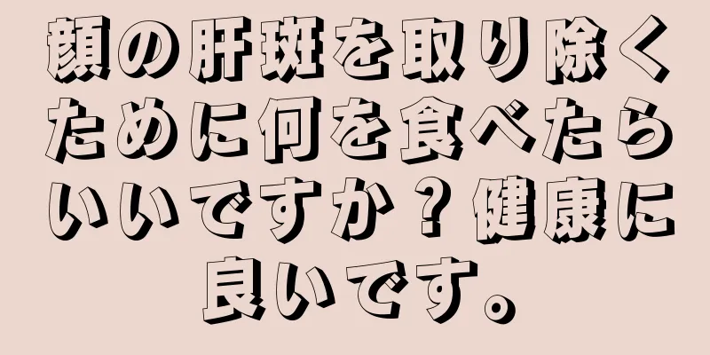 顔の肝斑を取り除くために何を食べたらいいですか？健康に良いです。