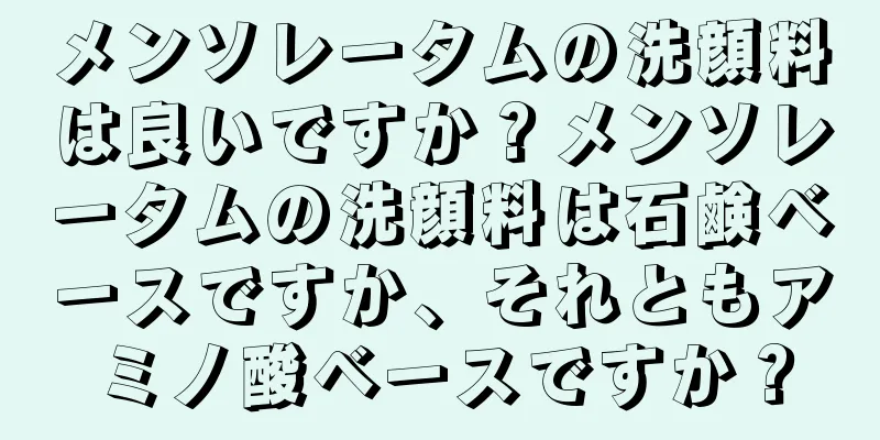 メンソレータムの洗顔料は良いですか？メンソレータムの洗顔料は石鹸ベースですか、それともアミノ酸ベースですか？