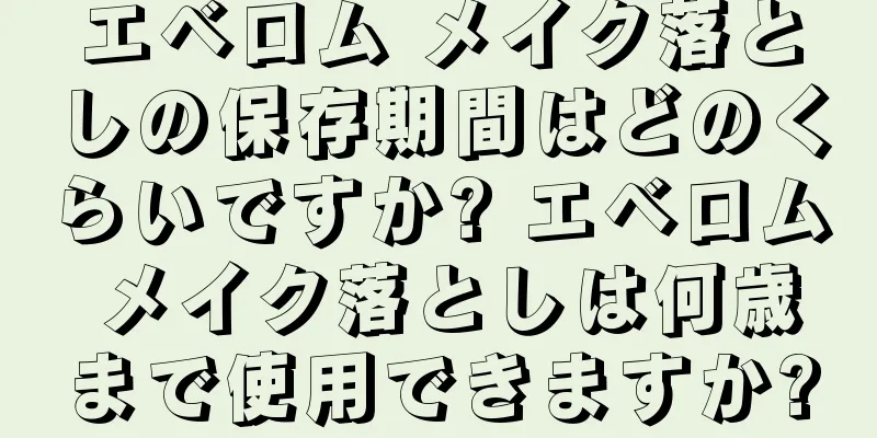 エベロム メイク落としの保存期間はどのくらいですか? エベロム メイク落としは何歳まで使用できますか?