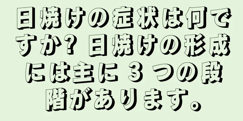 日焼けの症状は何ですか? 日焼けの形成には主に 3 つの段階があります。