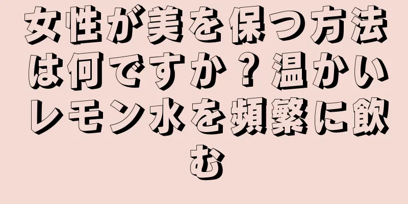 女性が美を保つ方法は何ですか？温かいレモン水を頻繁に飲む