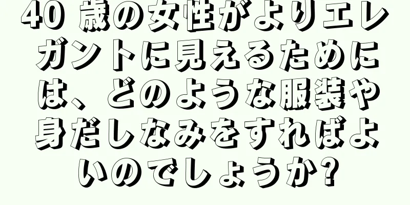 40 歳の女性がよりエレガントに見えるためには、どのような服装や身だしなみをすればよいのでしょうか?