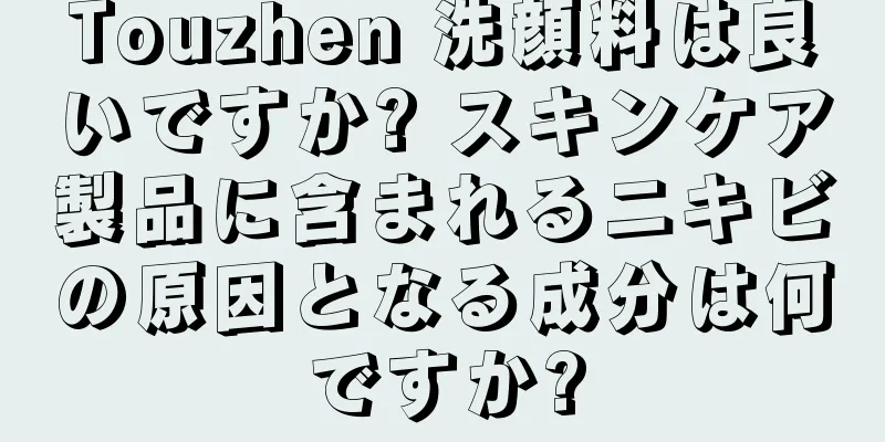 Touzhen 洗顔料は良いですか? スキンケア製品に含まれるニキビの原因となる成分は何ですか?