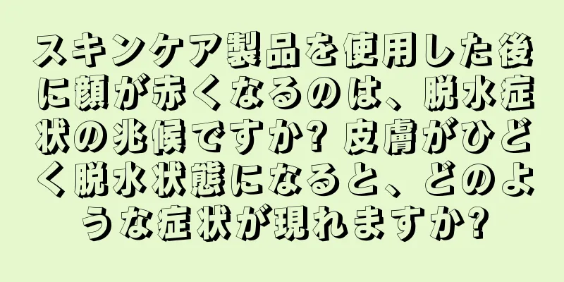 スキンケア製品を使用した後に顔が赤くなるのは、脱水症状の兆候ですか? 皮膚がひどく脱水状態になると、どのような症状が現れますか?
