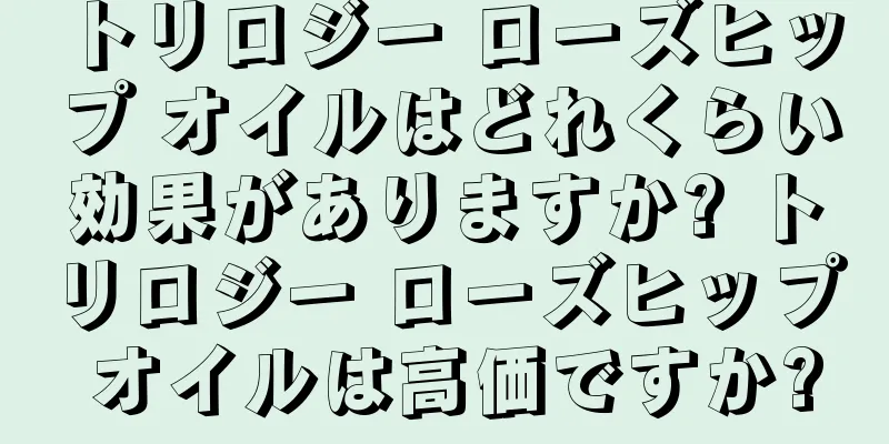 トリロジー ローズヒップ オイルはどれくらい効果がありますか? トリロジー ローズヒップ オイルは高価ですか?