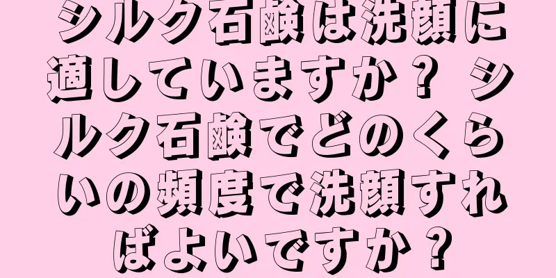 シルク石鹸は洗顔に適していますか？ シルク石鹸でどのくらいの頻度で洗顔すればよいですか？