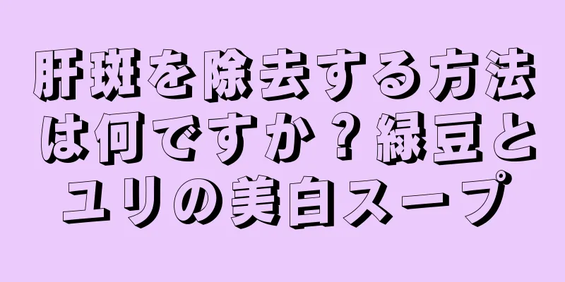 肝斑を除去する方法は何ですか？緑豆とユリの美白スープ