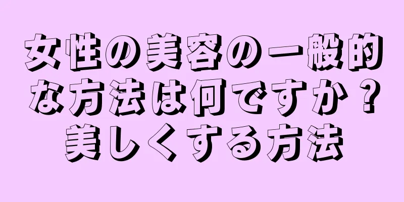 女性の美容の一般的な方法は何ですか？美しくする方法