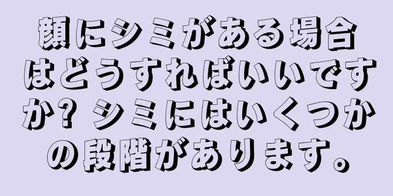 顔にシミがある場合はどうすればいいですか? シミにはいくつかの段階があります。