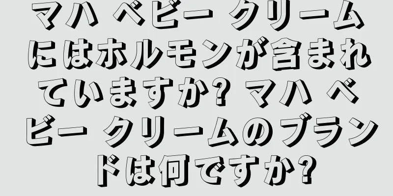 マハ ベビー クリームにはホルモンが含まれていますか? マハ ベビー クリームのブランドは何ですか?