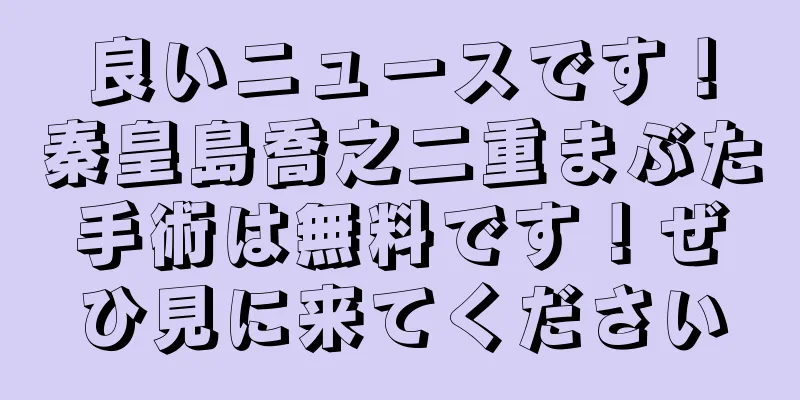 良いニュースです！秦皇島喬之二重まぶた手術は無料です！ぜひ見に来てください