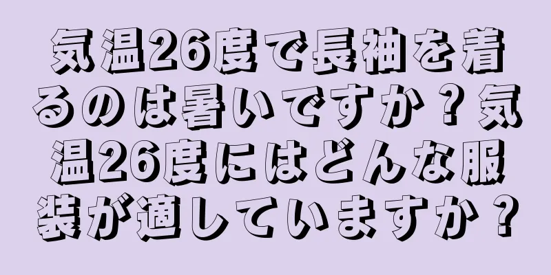 気温26度で長袖を着るのは暑いですか？気温26度にはどんな服装が適していますか？