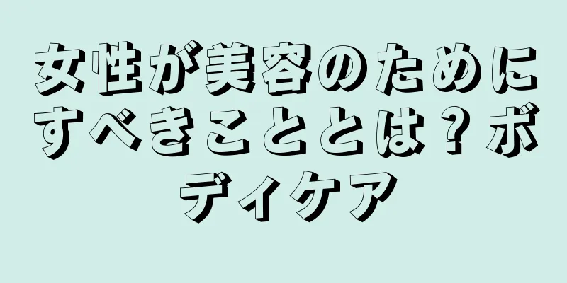 女性が美容のためにすべきこととは？ボディケア