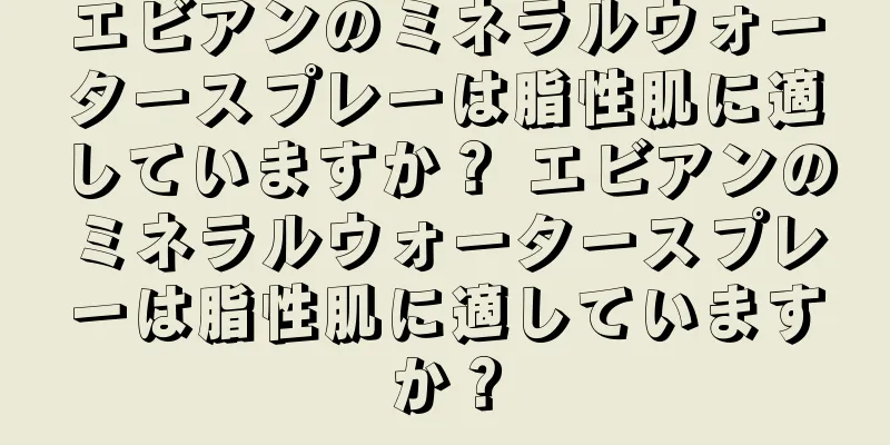 エビアンのミネラルウォータースプレーは脂性肌に適していますか？ エビアンのミネラルウォータースプレーは脂性肌に適していますか？