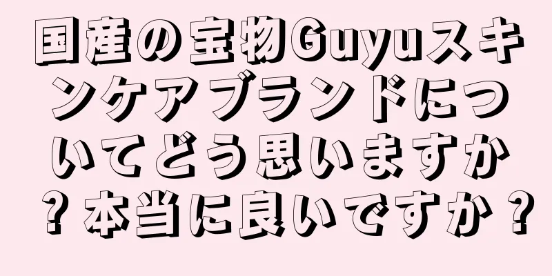 国産の宝物Guyuスキンケアブランドについてどう思いますか？本当に良いですか？