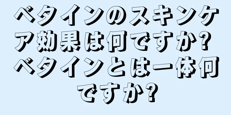 ベタインのスキンケア効果は何ですか? ベタインとは一体何ですか?