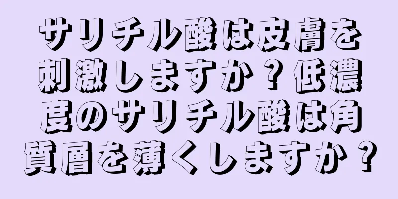 サリチル酸は皮膚を刺激しますか？低濃度のサリチル酸は角質層を薄くしますか？