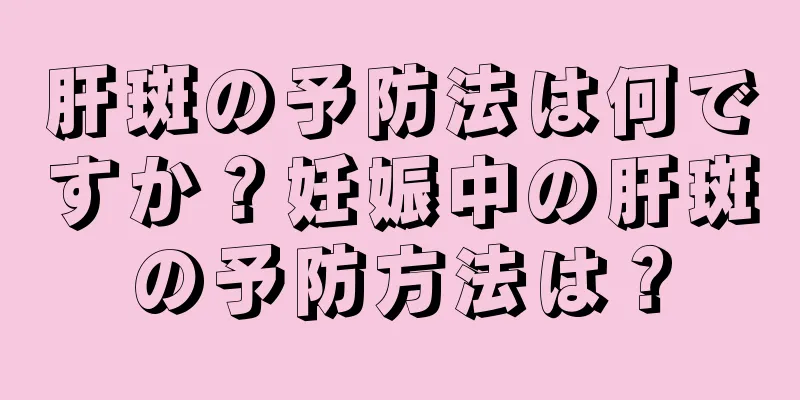 肝斑の予防法は何ですか？妊娠中の肝斑の予防方法は？