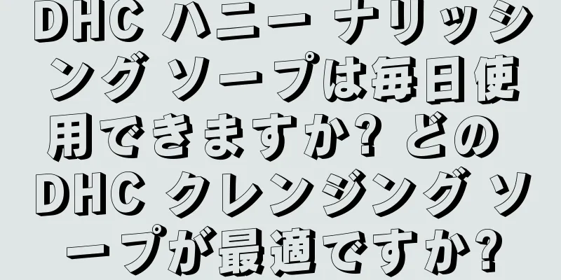 DHC ハニー ナリッシング ソープは毎日使用できますか? どの DHC クレンジング ソープが最適ですか?