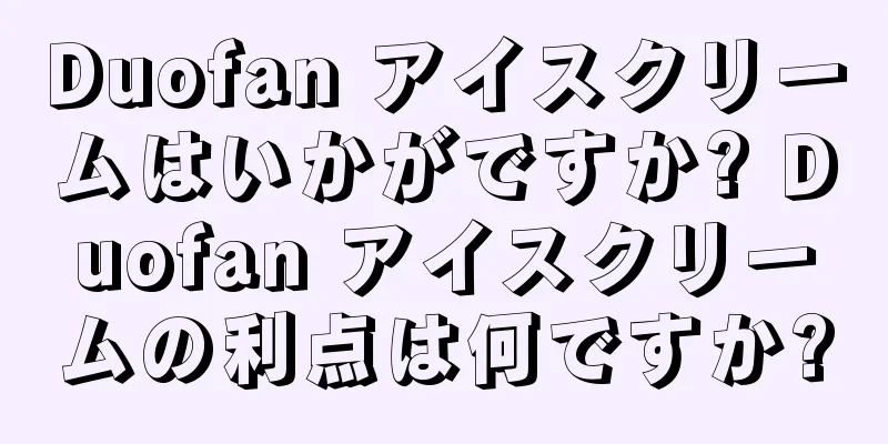 Duofan アイスクリームはいかがですか? Duofan アイスクリームの利点は何ですか?