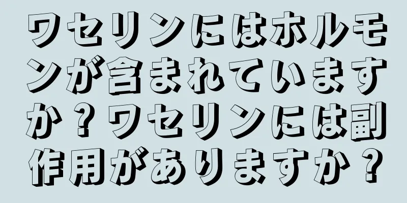 ワセリンにはホルモンが含まれていますか？ワセリンには副作用がありますか？