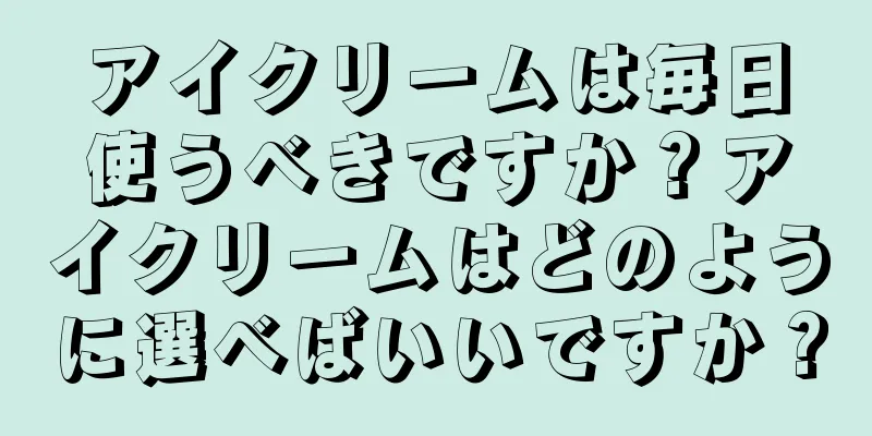 アイクリームは毎日使うべきですか？アイクリームはどのように選べばいいですか？