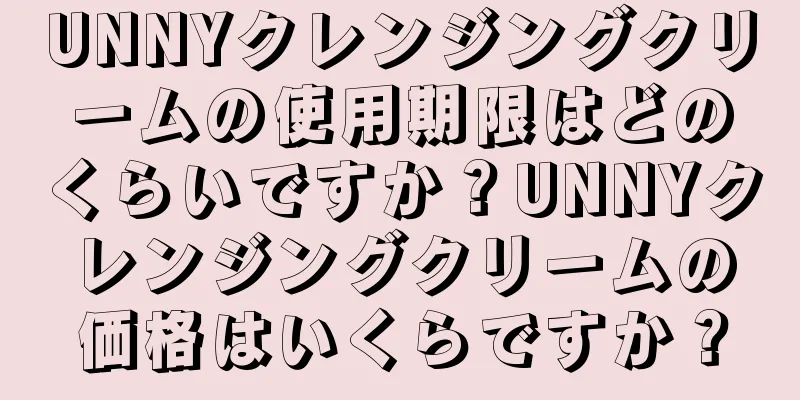 UNNYクレンジングクリームの使用期限はどのくらいですか？UNNYクレンジングクリームの価格はいくらですか？