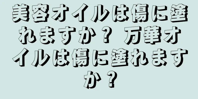 美容オイルは傷に塗れますか？ 万華オイルは傷に塗れますか？