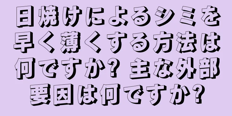 日焼けによるシミを早く薄くする方法は何ですか? 主な外部要因は何ですか?