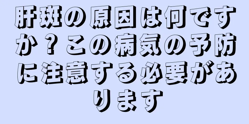 肝斑の原因は何ですか？この病気の予防に注意する必要があります