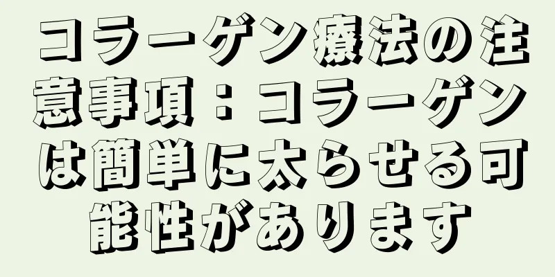 コラーゲン療法の注意事項：コラーゲンは簡単に太らせる可能性があります