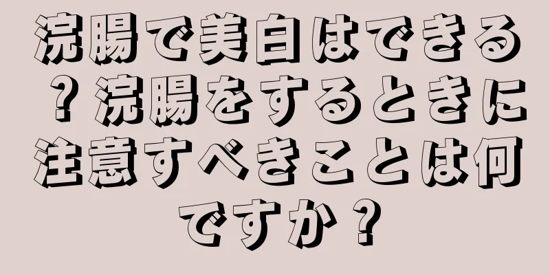 浣腸で美白はできる？浣腸をするときに注意すべきことは何ですか？