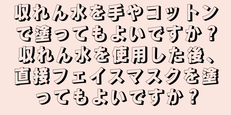 収れん水を手やコットンで塗ってもよいですか？収れん水を使用した後、直接フェイスマスクを塗ってもよいですか？