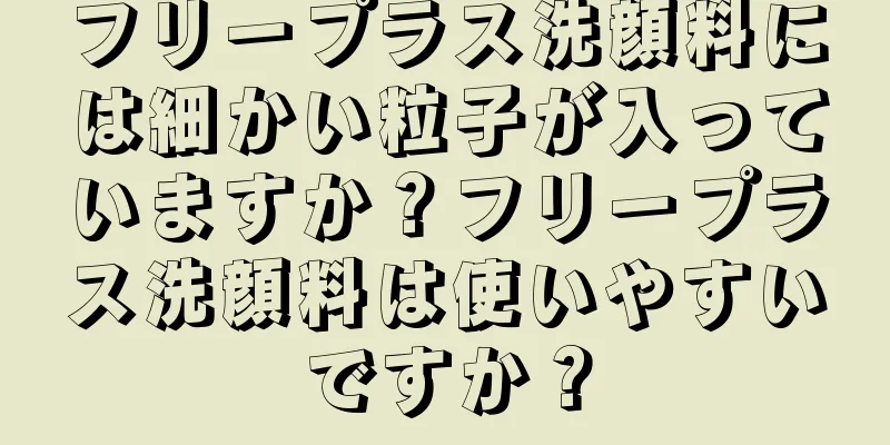 フリープラス洗顔料には細かい粒子が入っていますか？フリープラス洗顔料は使いやすいですか？