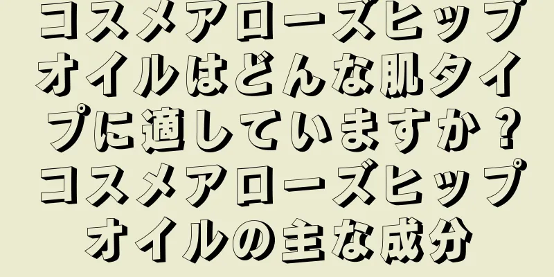 コスメアローズヒップオイルはどんな肌タイプに適していますか？コスメアローズヒップオイルの主な成分