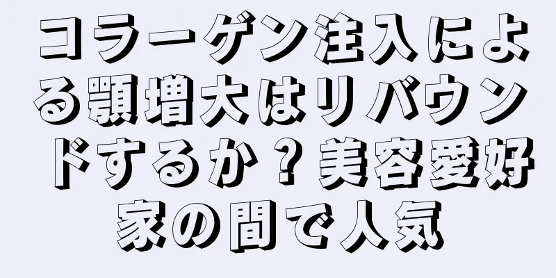 コラーゲン注入による顎増大はリバウンドするか？美容愛好家の間で人気