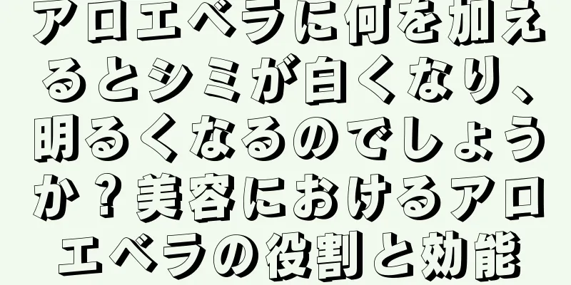 アロエベラに何を加えるとシミが白くなり、明るくなるのでしょうか？美容におけるアロエベラの役割と効能